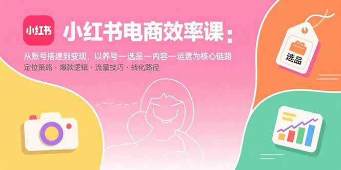 （15838期）小红书电商效率课：从账号搭建到变现，以养号-选品-内容-运营为核心链路-雪白的乌云