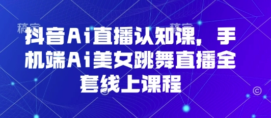 抖音Ai直播认知课，手机端Ai美女跳舞直播全套线上课程-雪白的乌云